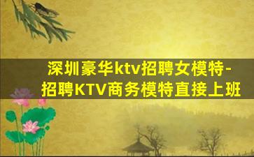 深圳豪华ktv招聘女模特-招聘KTV商务模特直接上班